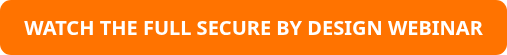 WATCH THE FULL SECURE BY DESIGN WEBINAR